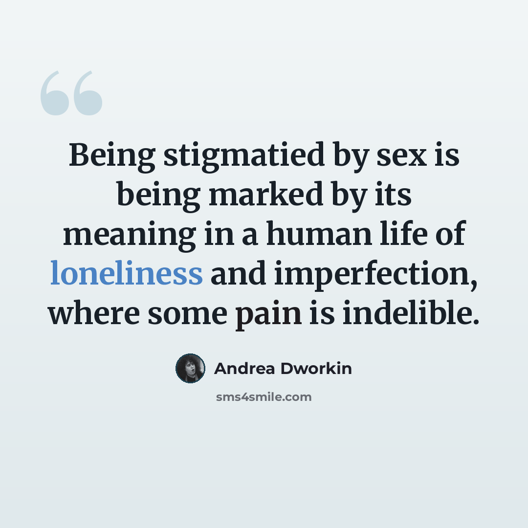 “Being stigmatied by sex is being marked by its meaning in a human life of loneliness and imperfection, where some pain is indelible.” quote by Andrea Dworkin