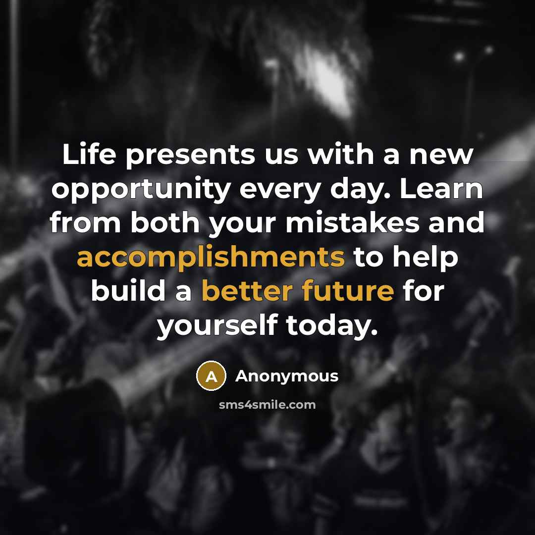 “Life presents us with a new opportunity every day. Learn from both your mistakes and accomplishments to help build a better future for yourself today.” quote by Anonymous