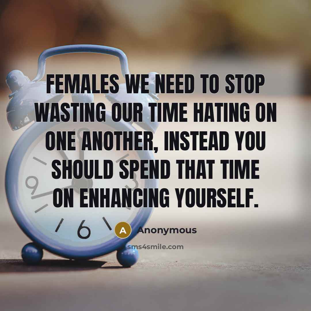 “Females we need to stop wasting our time hating on one another, instead you should spend that time on enhancing yourself.” quote by Anonymous