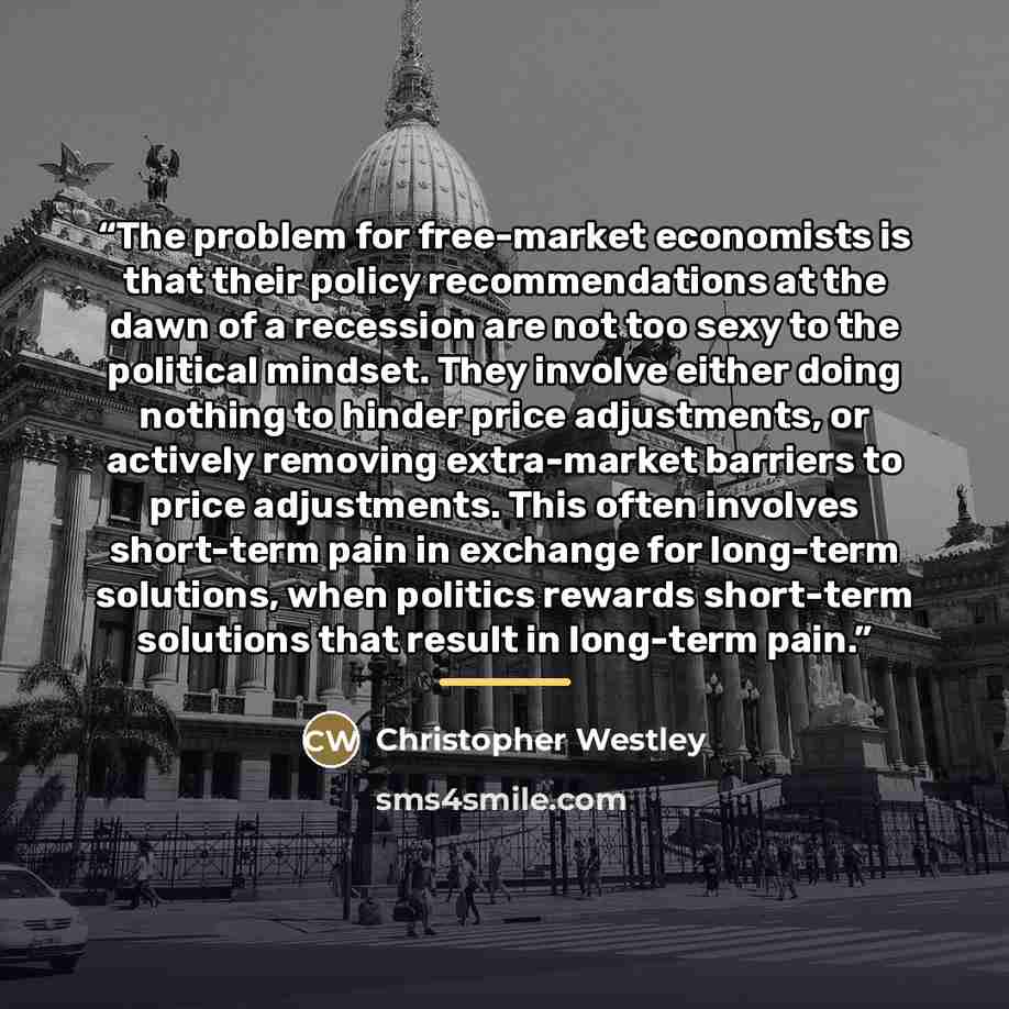 “The problem for free-market economists is that their policy recommendations at the dawn of a recession are not too sexy to the political mindset. They involve either doing nothing to hinder price adjustments, or actively removing extra-market barriers to price adjustments. This often involves…” quote by Christopher Westley