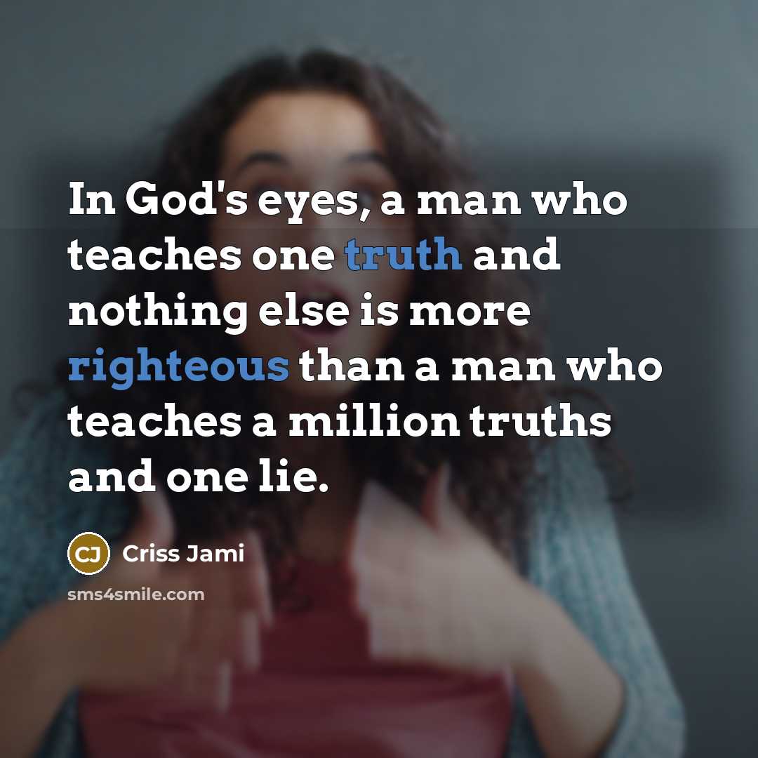 “In God's eyes, a man who teaches one truth and nothing else is more righteous than a man who teaches a million truths and one lie.” quote by Criss Jami