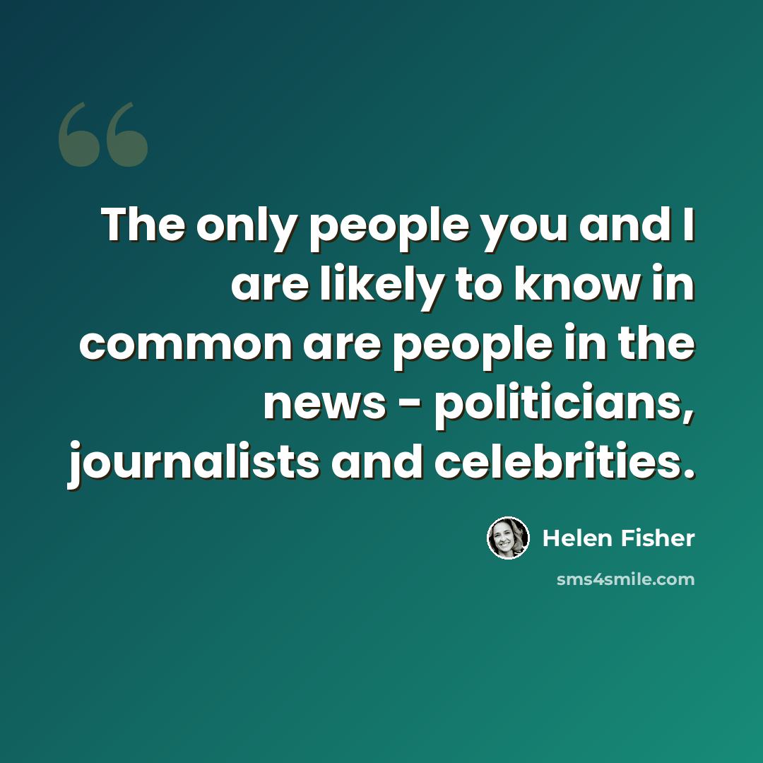 “The only people you and I are likely to know in common are people in the news - politicians, journalists and celebrities.” quote by Helen Fisher