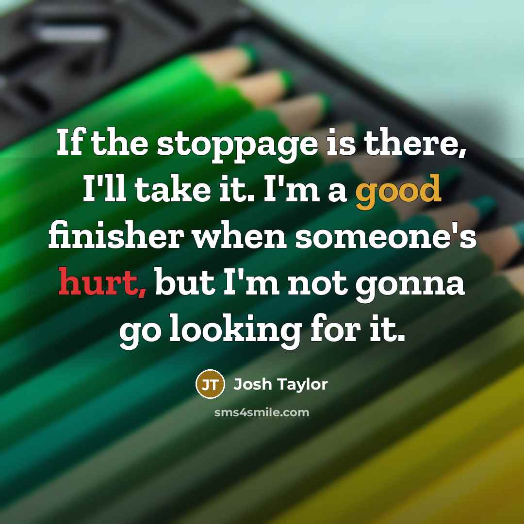 “If the stoppage is there, I'll take it. I'm a good finisher when someone's hurt, but I'm not gonna go looking for it.” quote by Josh Taylor