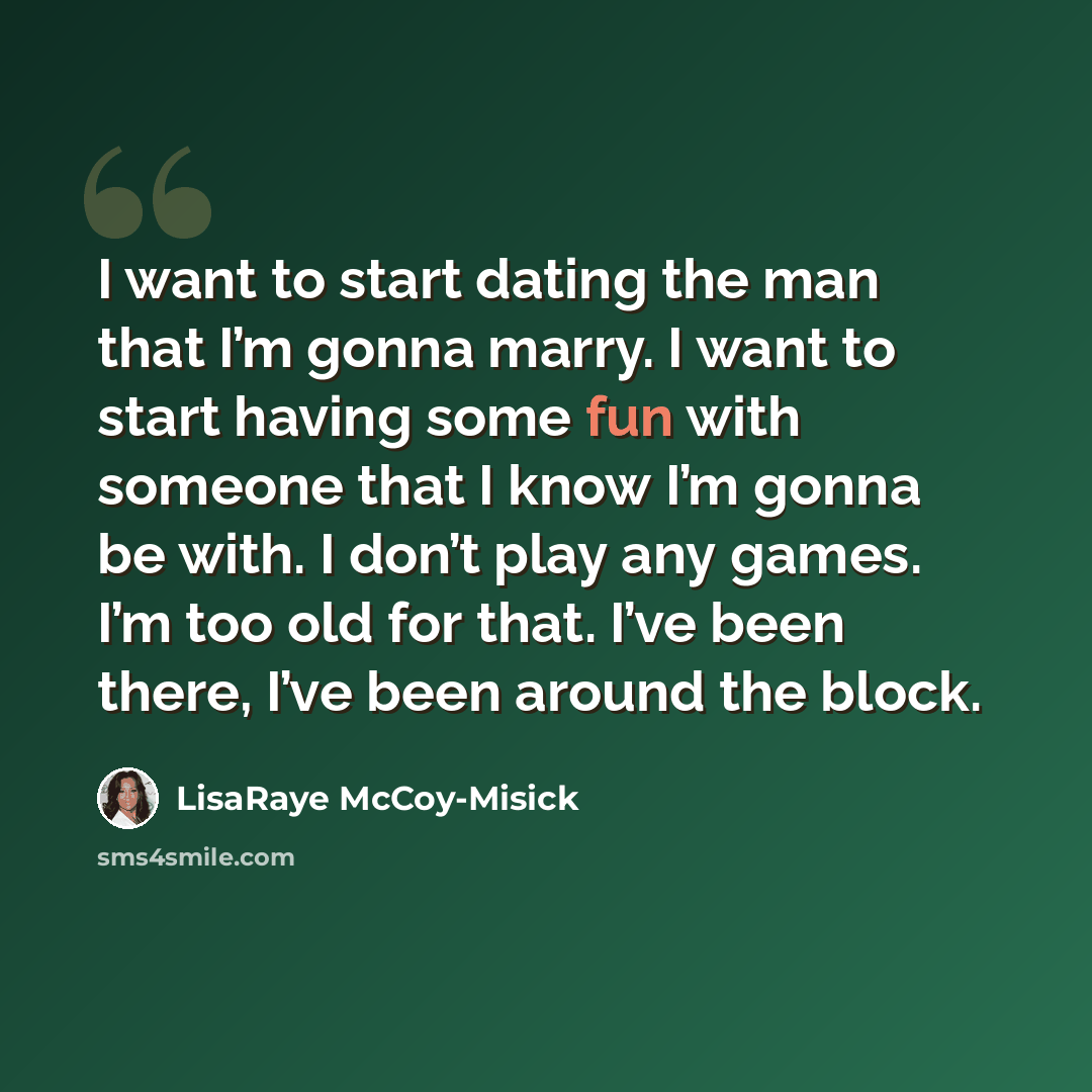 “I want to start dating the man that I’m gonna marry. I want to start having some fun with someone that I know I’m gonna be with. I don’t play any games. I’m too old for that. I’ve been there, I’ve been around the block.” quote by LisaRaye McCoy-Misick