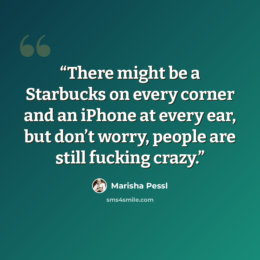 “There might be a Starbucks on every corner and an iPhone at every ear, but don’t worry, people are still fucking crazy.” quote by Marisha Pessl