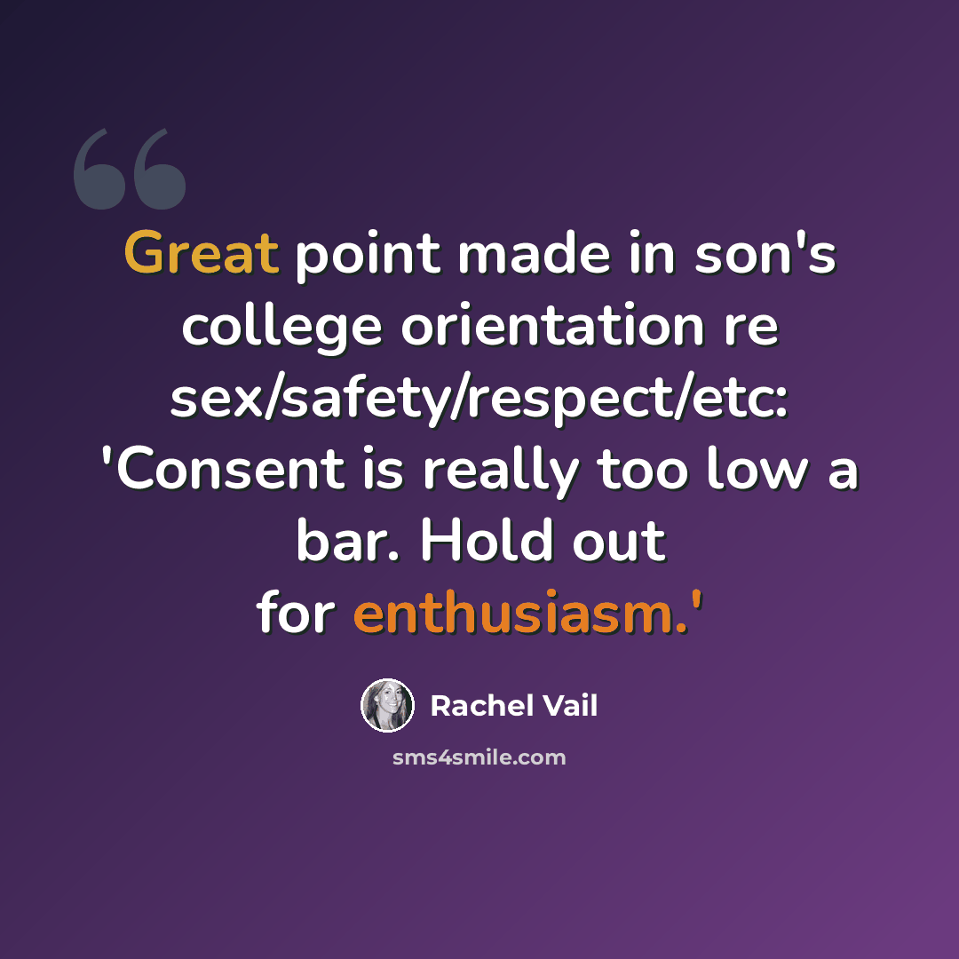 “Great point made in son's college orientation re sex/safety/respect/etc: 'Consent is really too low a bar. Hold out for enthusiasm.'” quote by Rachel Vail