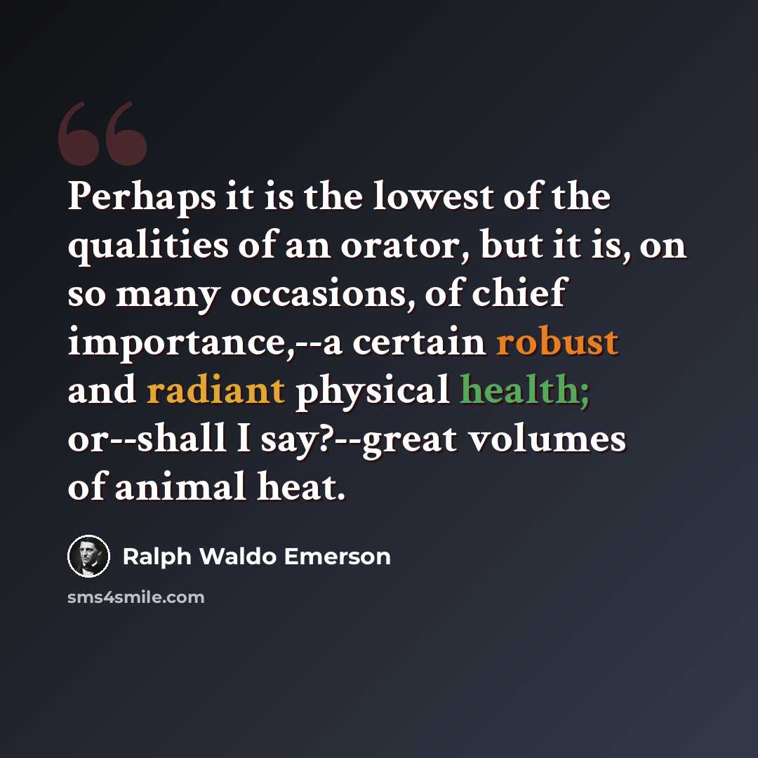 “Perhaps it is the lowest of the qualities of an orator, but it is, on so many occasions, of chief importance,--a certain robust and radiant physical health; or--shall I say?--great volumes of animal heat.” quote by Ralph Waldo Emerson