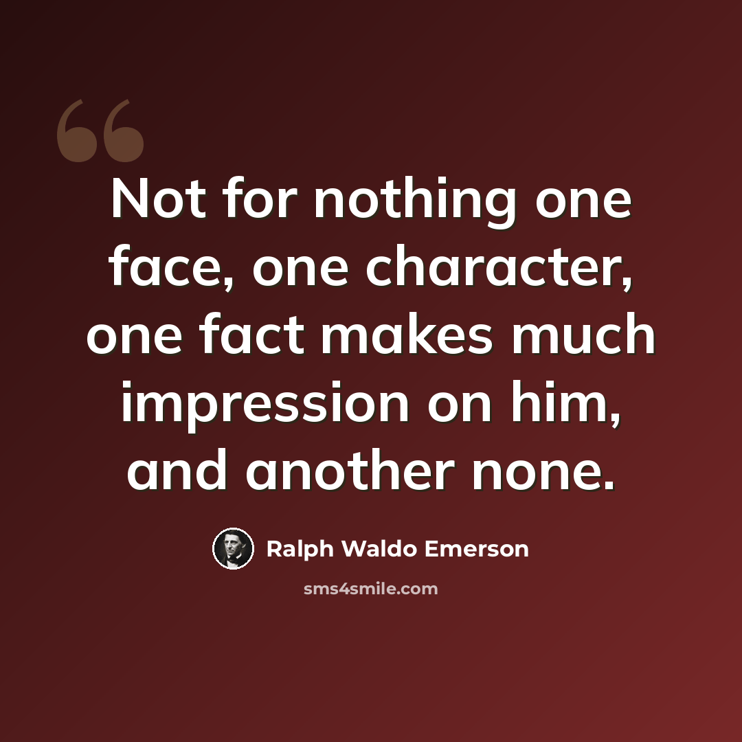 “Not for nothing one face, one character, one fact makes much impression on him, and another none.” quote by Ralph Waldo Emerson