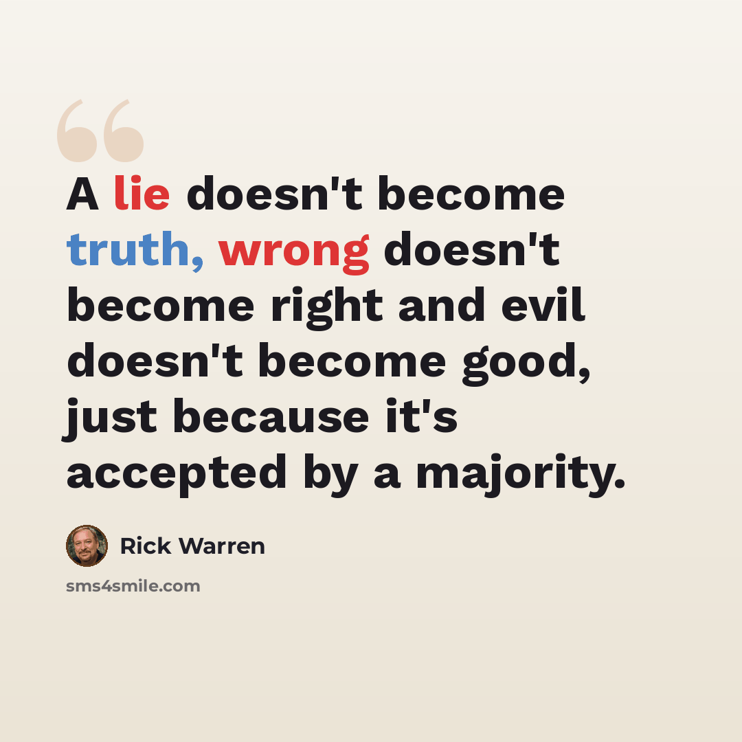 “A lie doesn't become truth, wrong doesn't become right and evil doesn't become good, just because it's accepted by a majority.” quote by Rick Warren