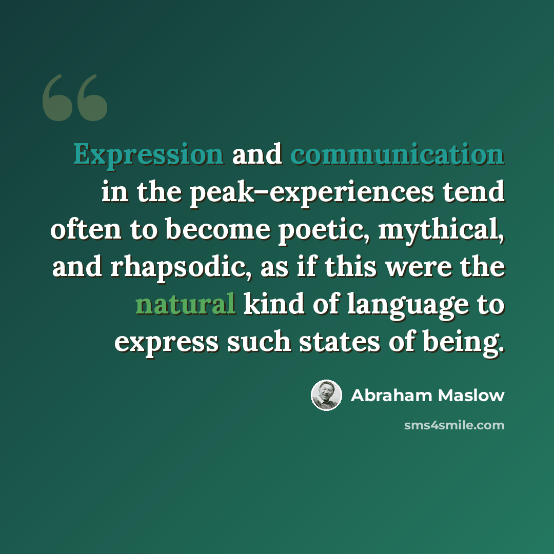 “Expression and communication in the peak–experiences tend often to become poetic, mythical, and rhapsodic, as if this were the natural kind of language to express such states of being.” quote by Abraham Maslow