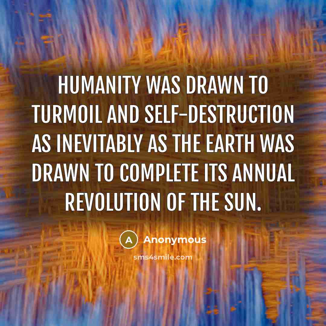 “Humanity was drawn to turmoil and self-destruction as inevitably as the earth was drawn to complete its annual revolution of the sun.” quote by Anonymous
