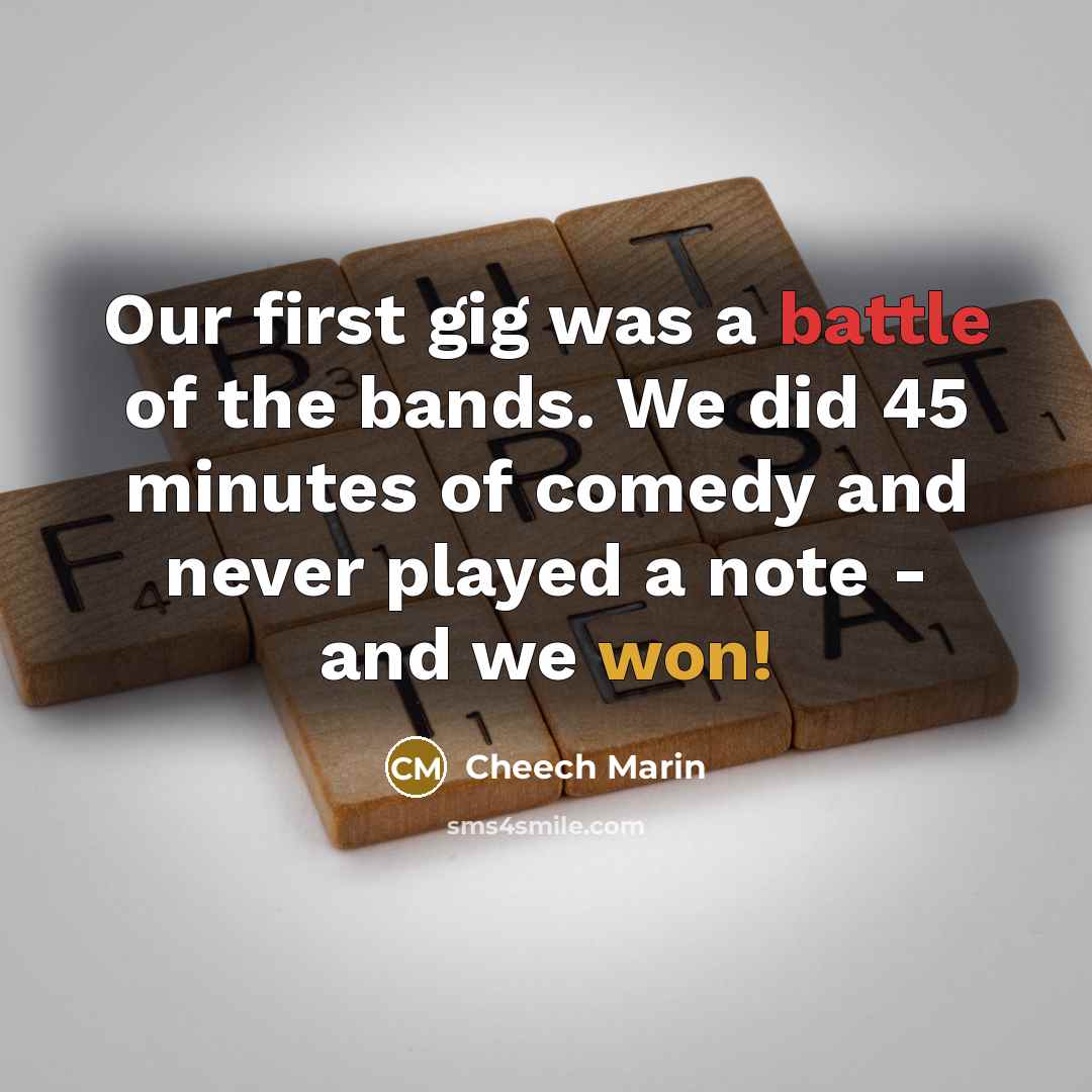 “Our first gig was a battle of the bands. We did 45 minutes of comedy and never played a note - and we won!” quote by Cheech Marin