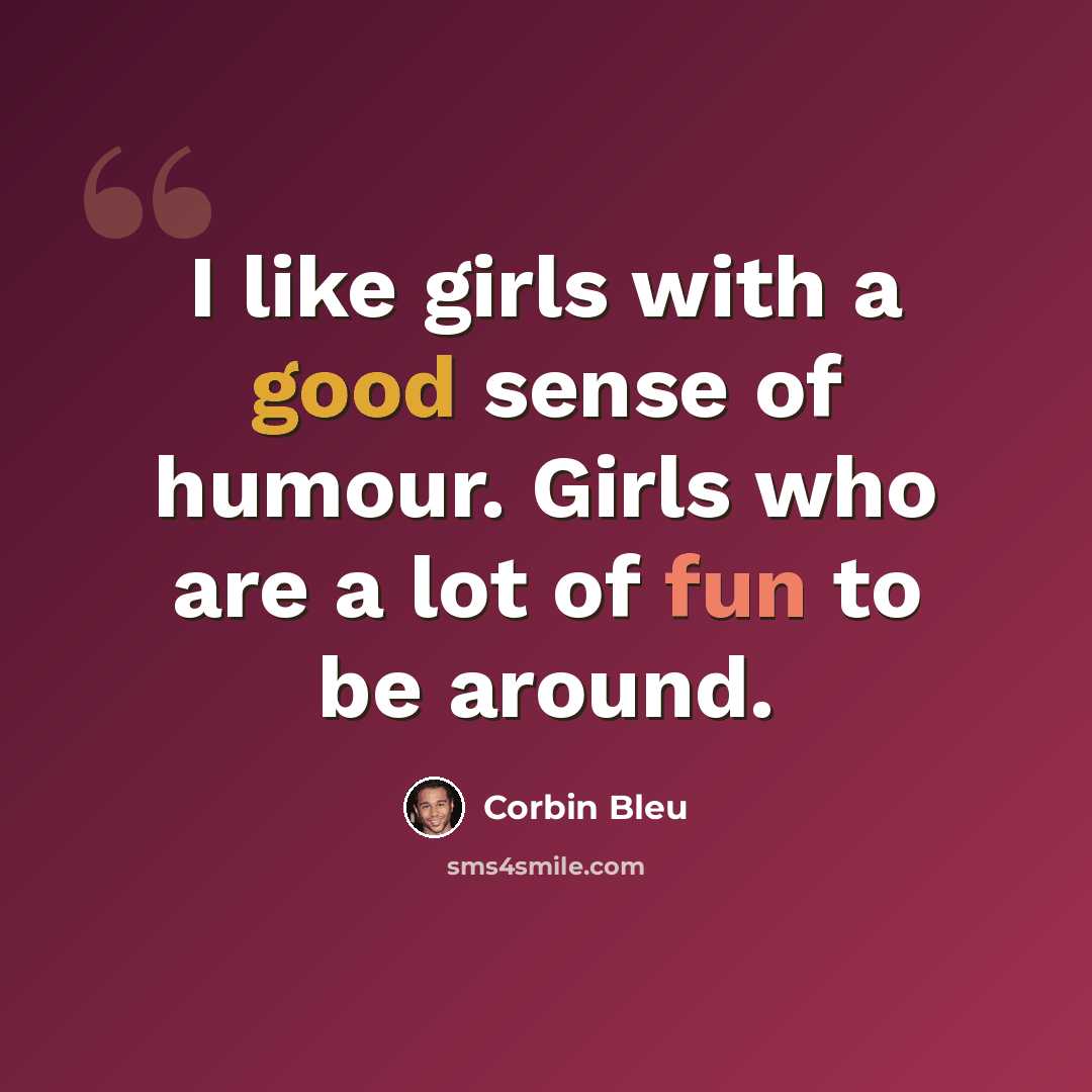 “I like girls with a good sense of humour. Girls who are a lot of fun to be around.” quote by Corbin Bleu