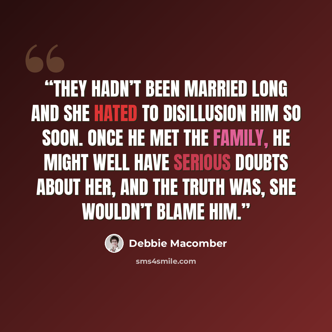 “They hadn’t been married long and she hated to disillusion him so soon. Once he met the family, he might well have serious doubts about her, and the truth was, she wouldn’t blame him.” quote by Debbie Macomber