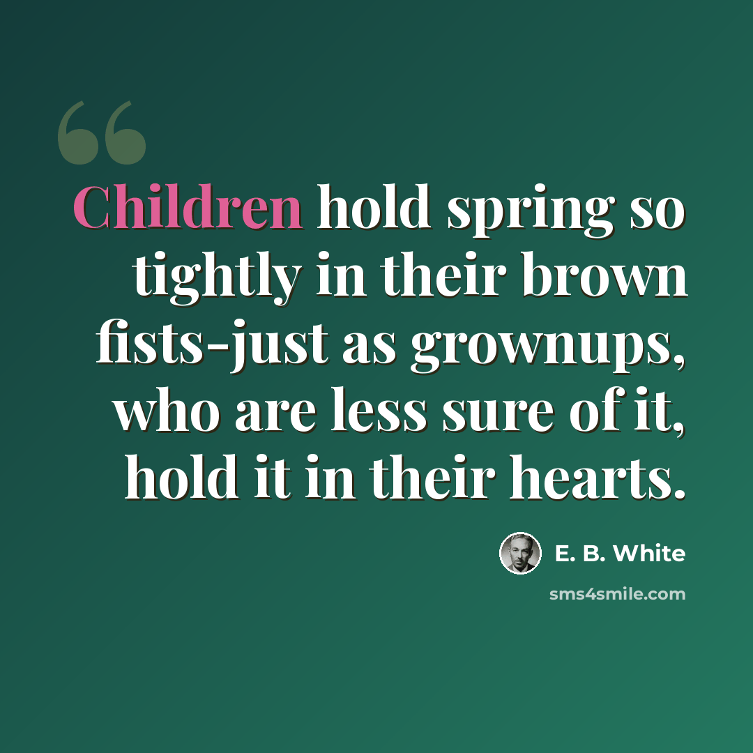 “Children hold spring so tightly in their brown fists-just as grownups, who are less sure of it, hold it in their hearts.” quote by E. B. White