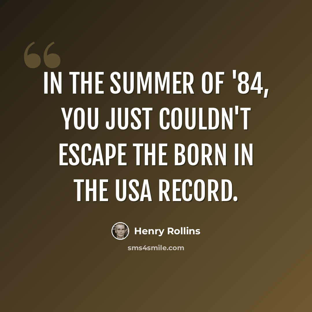 “In the summer of '84, you just couldn't escape the Born in the USA record.” quote by Henry Rollins