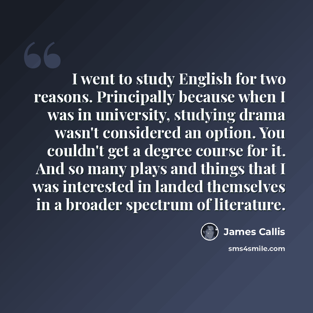 “I went to study English for two reasons. Principally because when I was in university, studying drama wasn't considered an option. You couldn't get a degree course for it. And so many plays and things that I was interested in landed themselves in a broader spectrum of literature.” quote by James Callis