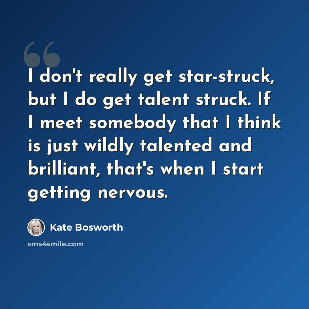“I don't really get star-struck, but I do get talent struck. If I meet somebody that I think is just wildly talented and brilliant, that's when I start getting nervous.” quote by Kate Bosworth