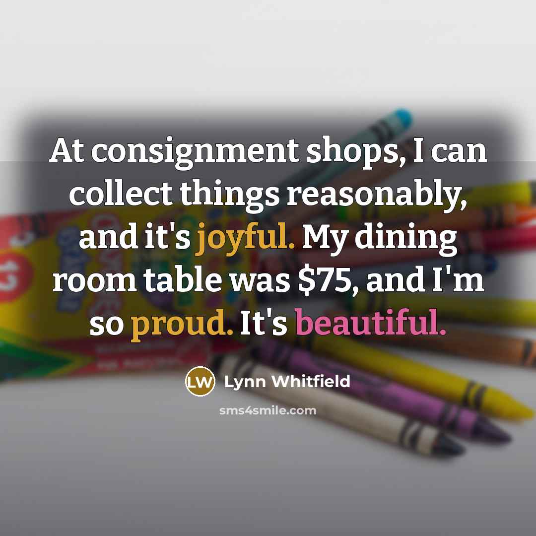 “At consignment shops, I can collect things reasonably, and it's joyful. My dining room table was $75, and I'm so proud. It's beautiful.” quote by Lynn Whitfield