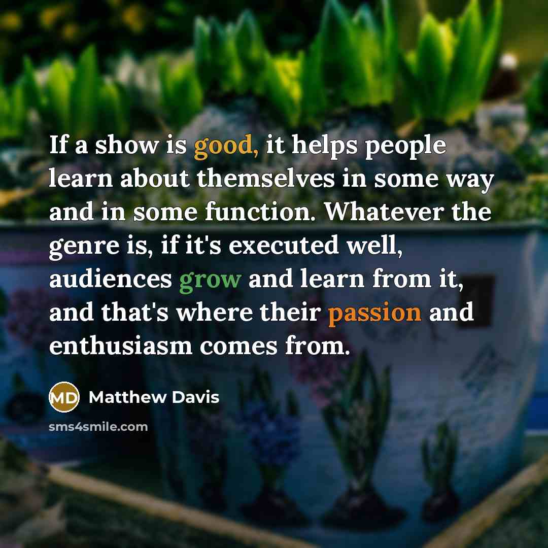 “If a show is good, it helps people learn about themselves in some way and in some function. Whatever the genre is, if it's executed well, audiences grow and learn from it, and that's where their passion and enthusiasm comes from.” quote by Matthew Davis