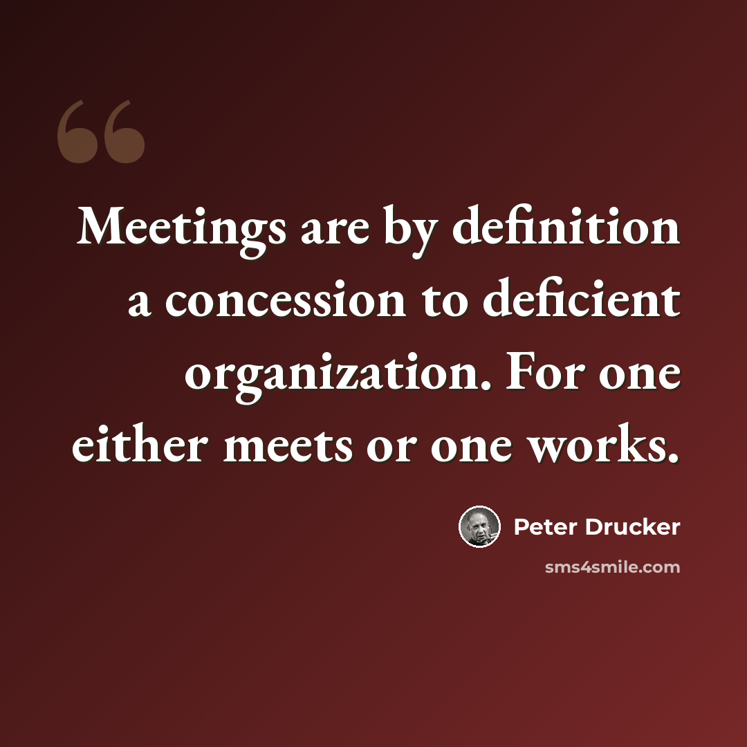 “Meetings are by definition a concession to deficient organization. For one either meets or one works.” quote by Peter Drucker