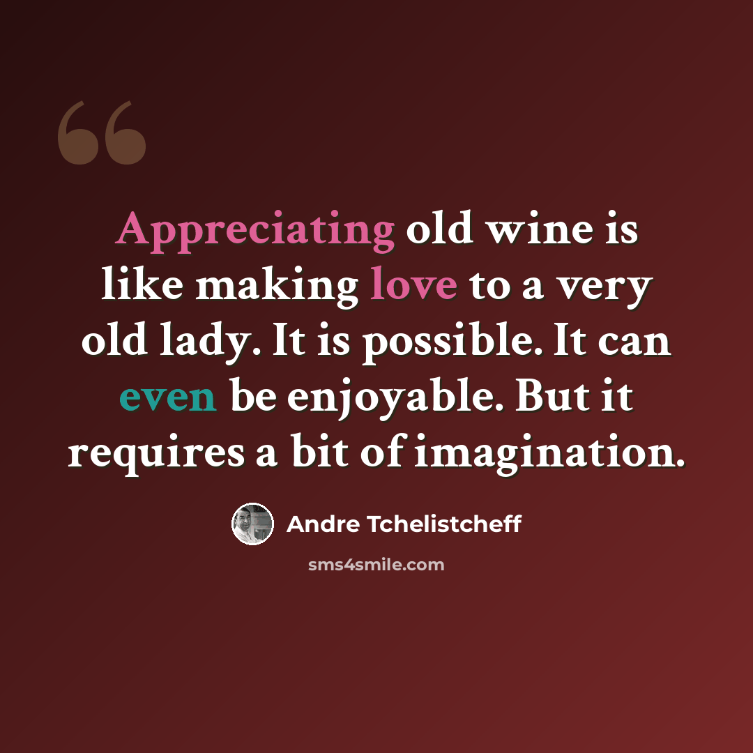“Appreciating old wine is like making love to a very old lady. It is possible. It can even be enjoyable. But it requires a bit of imagination.” quote by Andre Tchelistcheff