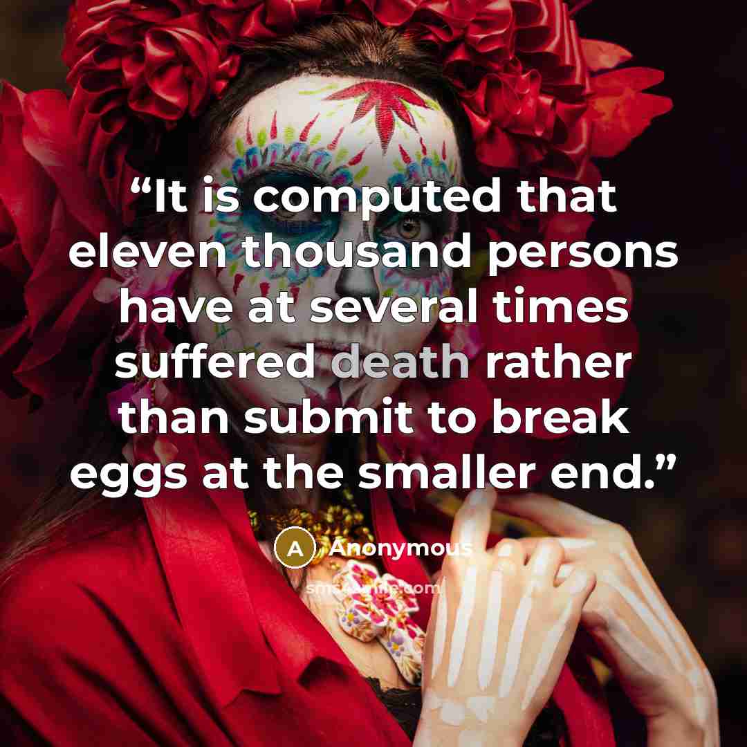 “It is computed that eleven thousand persons have at several times suffered death rather than submit to break eggs at the smaller end.” quote by Anonymous