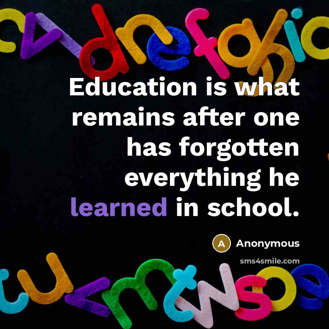 “Education is what remains after one has forgotten everything he learned in school.” quote by Anonymous