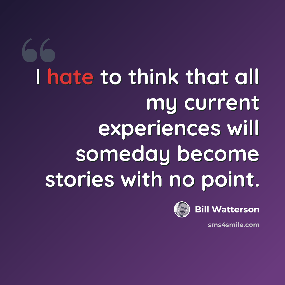 “I hate to think that all my current experiences will someday become stories with no point.” quote by Bill Watterson