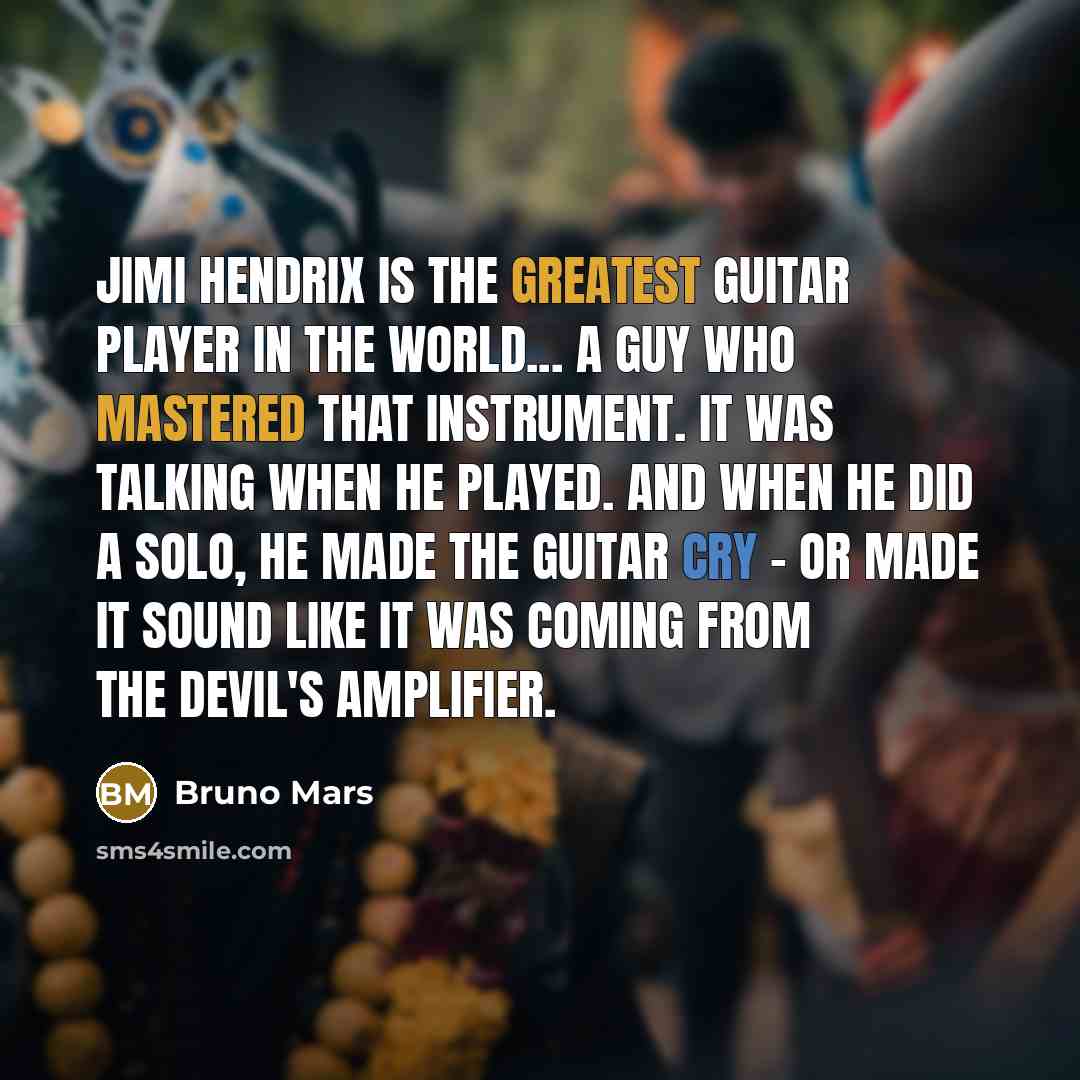 “Jimi Hendrix is the greatest guitar player in the world... a guy who mastered that instrument. It was talking when he played. And when he did a solo, he made the guitar cry - or made it sound like it was coming from the devil's amplifier.” quote by Bruno Mars