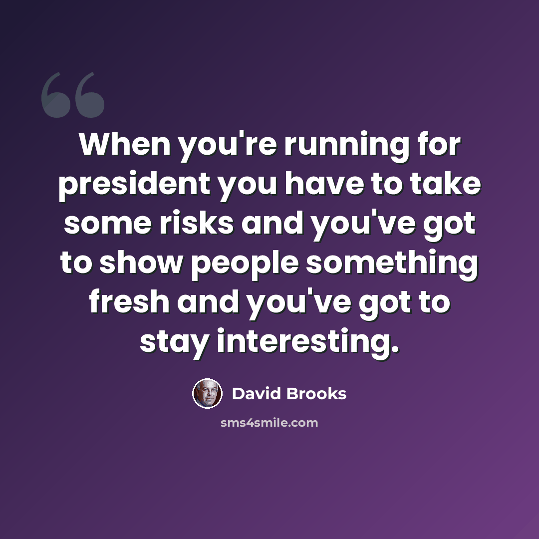 “When you're running for president you have to take some risks and you've got to show people something fresh and you've got to stay interesting.” quote by David Brooks