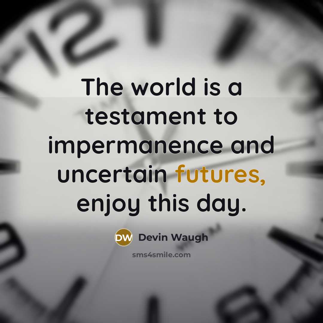 “The world is a testament to impermanence and uncertain futures, enjoy this day.” quote by Devin Waugh