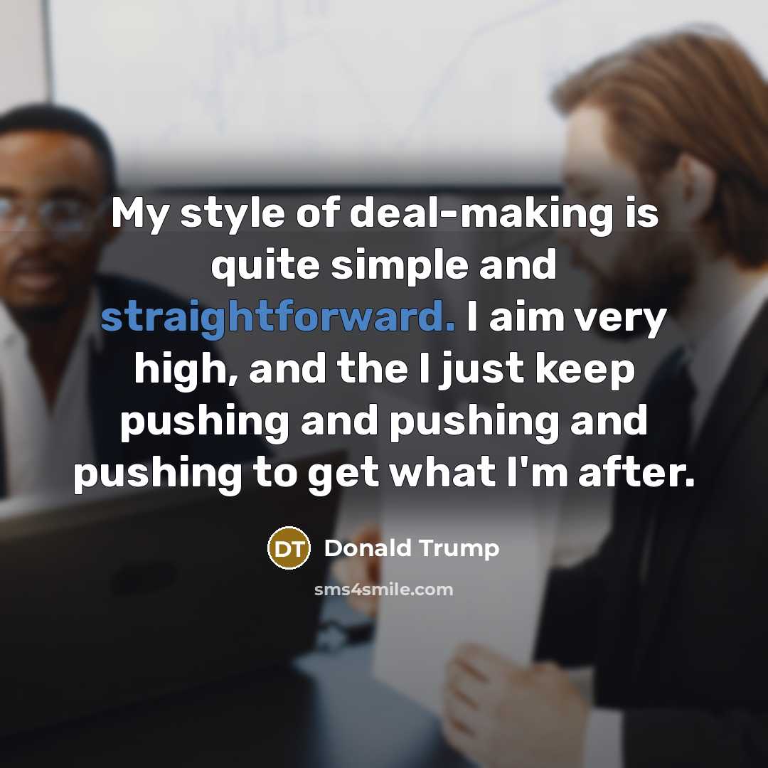 “My style of deal-making is quite simple and straightforward. I aim very high, and the I just keep pushing and pushing and pushing to get what I'm after.” quote by Donald Trump
