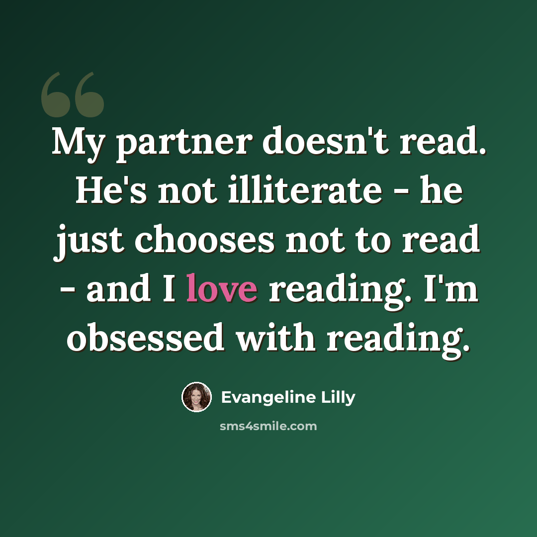 “My partner doesn't read. He's not illiterate - he just chooses not to read - and I love reading. I'm obsessed with reading.” quote by Evangeline Lilly