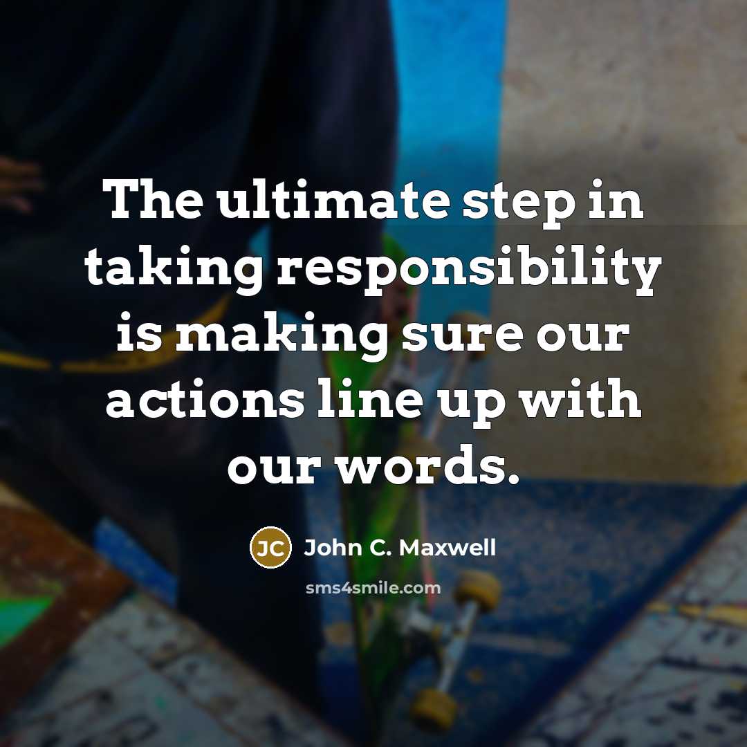 “The ultimate step in taking responsibility is making sure our actions line up with our words.” quote by John C. Maxwell