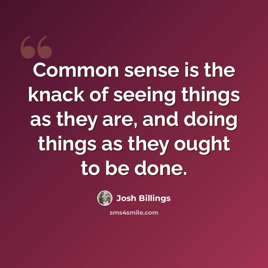 “Common sense is the knack of seeing things as they are, and doing things as they ought to be done.” quote by Josh Billings