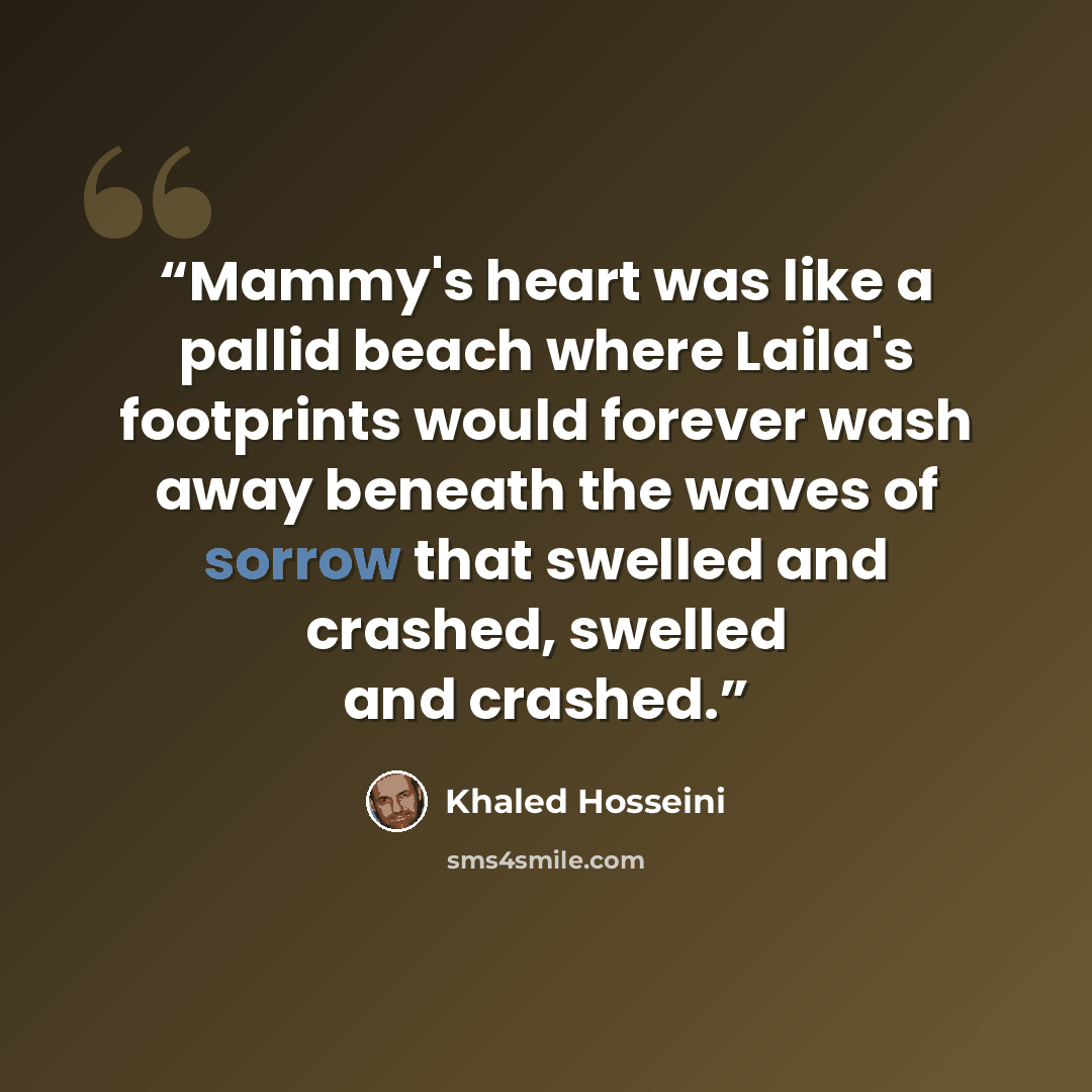 “Mammy's heart was like a pallid beach where Laila's footprints would forever wash away beneath the waves of sorrow that swelled and crashed, swelled and crashed.” quote by Khaled Hosseini
