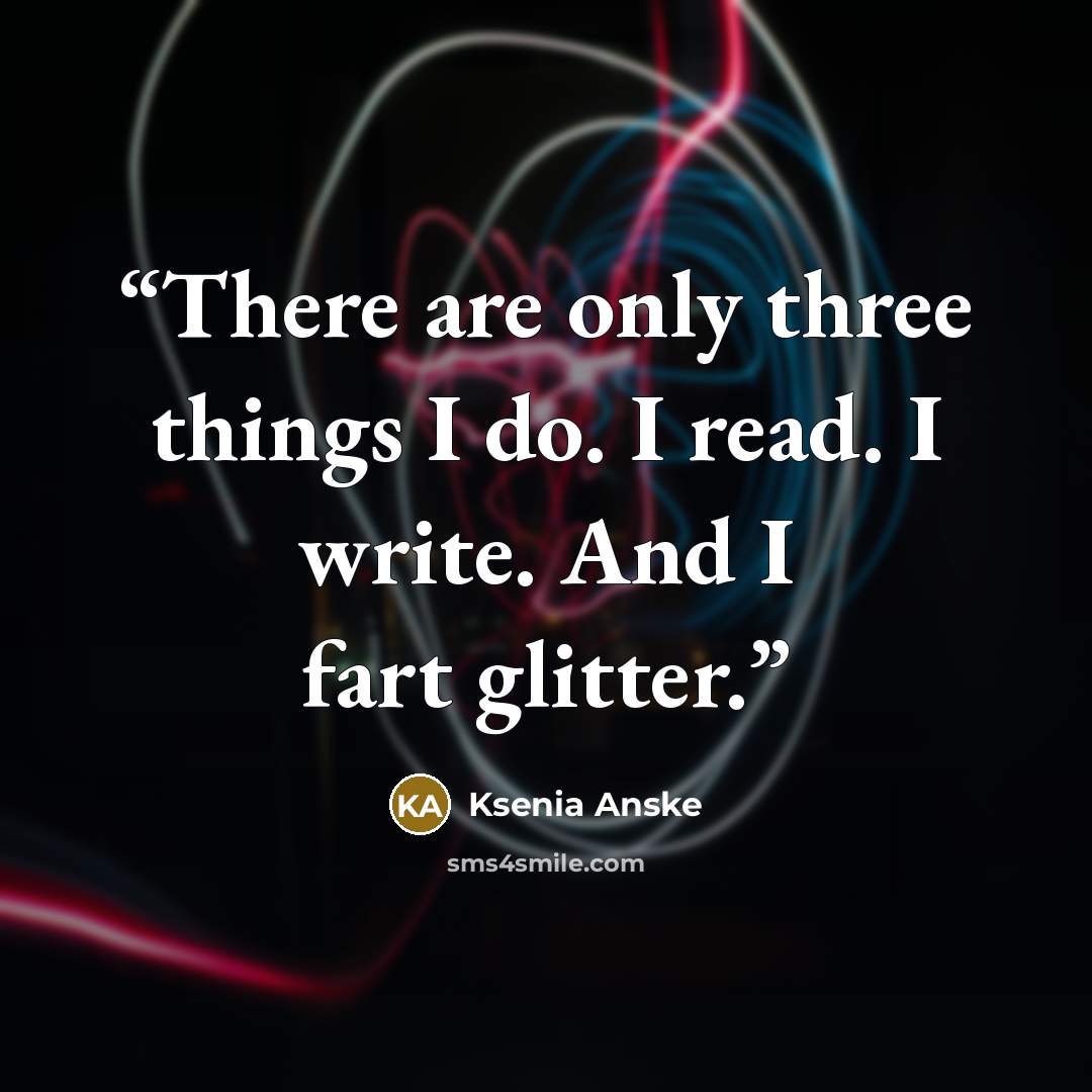“There are only three things I do. I read. I write. And I fart glitter.” quote by Ksenia Anske