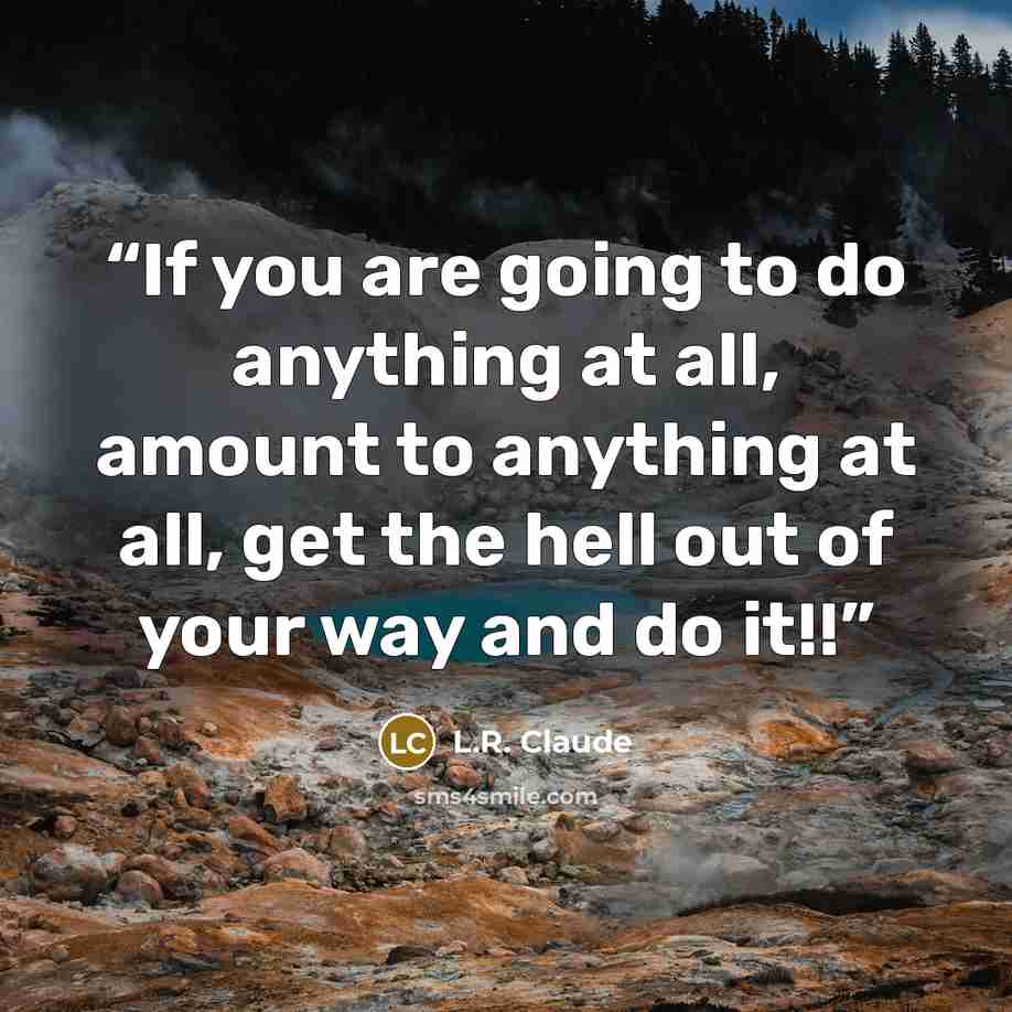 “If you are going to do anything at all, amount to anything at all, get the hell out of your way and do it!!” quote by L.R. Claude