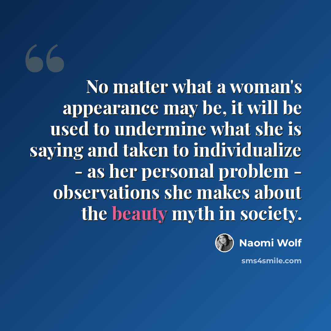 “No matter what a woman's appearance may be, it will be used to undermine what she is saying and taken to individualize - as her personal problem - observations she makes about the beauty myth in society.” quote by Naomi Wolf