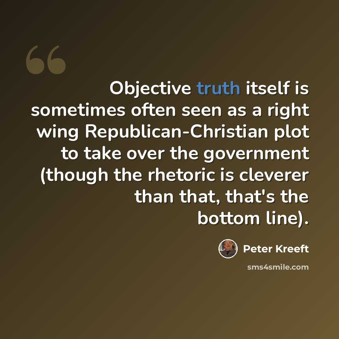 “Objective truth itself is sometimes often seen as a right wing Republican-Christian plot to take over the government (though the rhetoric is cleverer than that, that's the bottom line).” quote by Peter Kreeft
