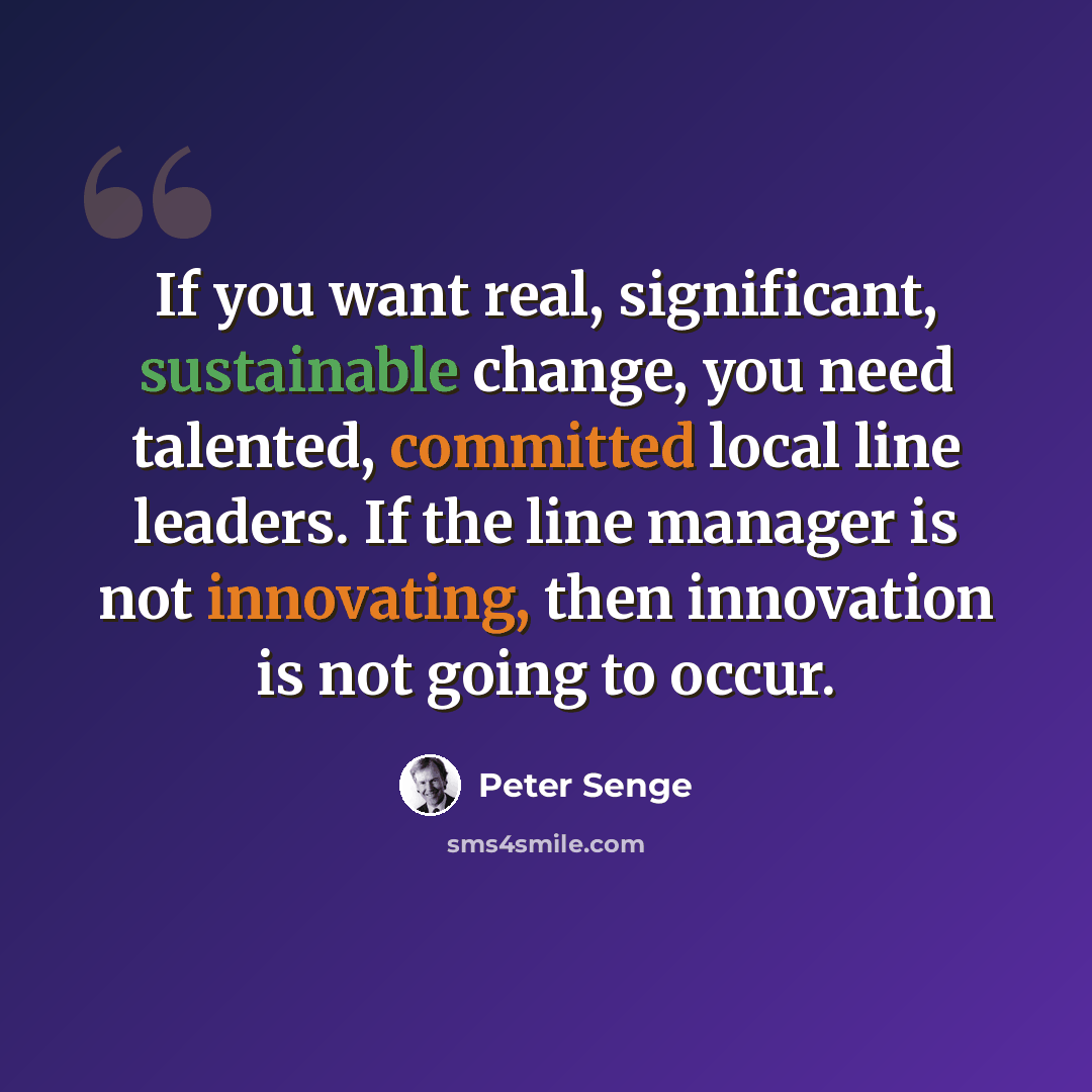 “If you want real, significant, sustainable change, you need talented, committed local line leaders. If the line manager is not innovating, then innovation is not going to occur.” quote by Peter Senge