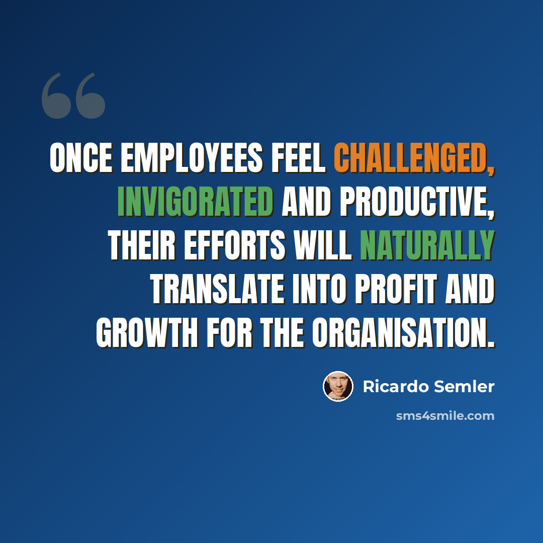 “Once employees feel challenged, invigorated and productive, their efforts will naturally translate into profit and growth for the organisation.” quote by Ricardo Semler