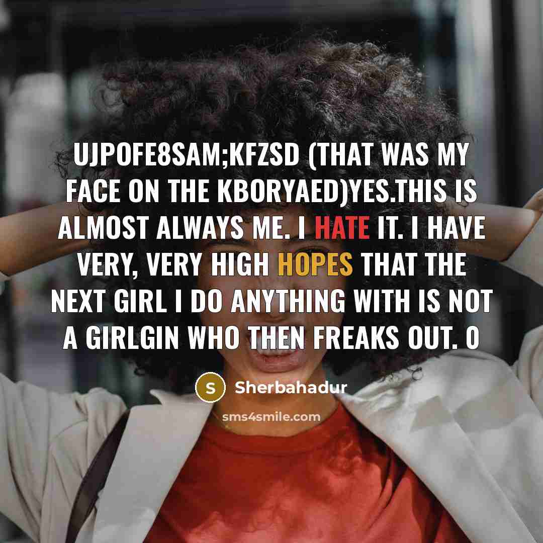“Ujpofe8sam;kfzsd (that was my face on the kboryaed)Yes.This is almost always me. I hate it. I have very, very high hopes that the next girl I do anything with is not a girlgin who then freaks out. 0” quote by Sherbahadur