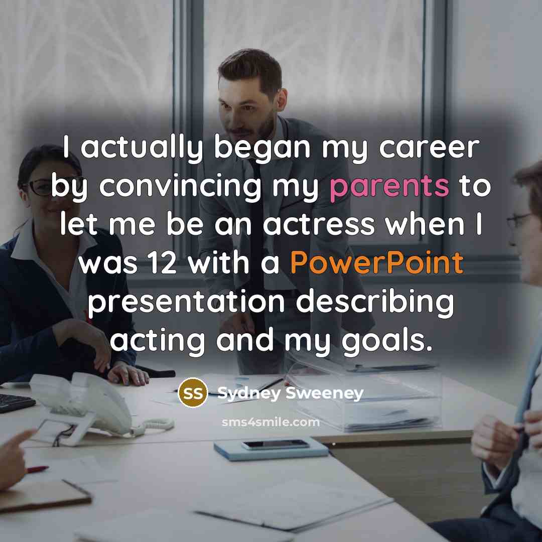 “I actually began my career by convincing my parents to let me be an actress when I was 12 with a PowerPoint presentation describing acting and my goals.” quote by Sydney Sweeney