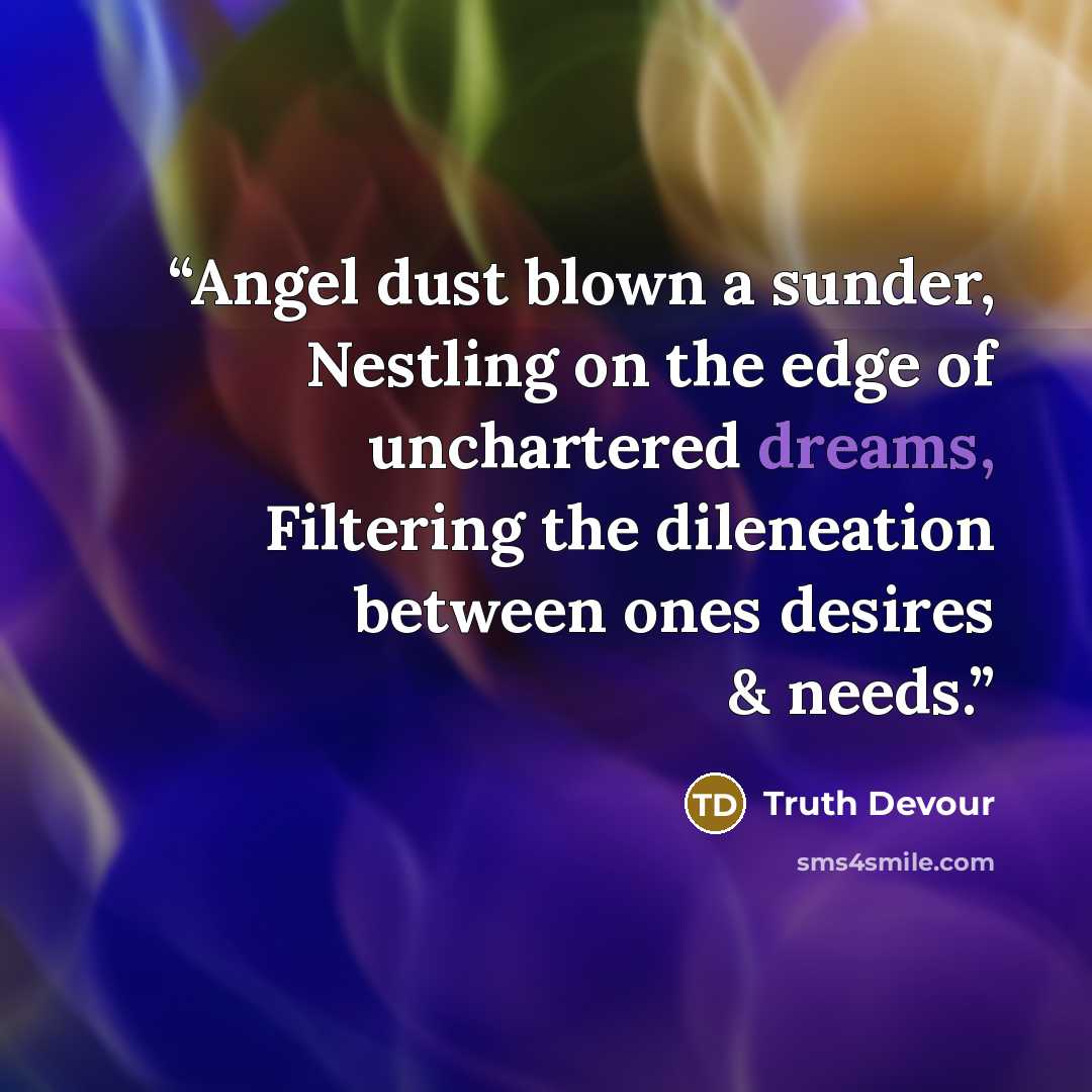 “Angel dust blown a sunder, Nestling on the edge of unchartered dreams, Filtering the dileneation between ones desires & needs.” quote by Truth Devour