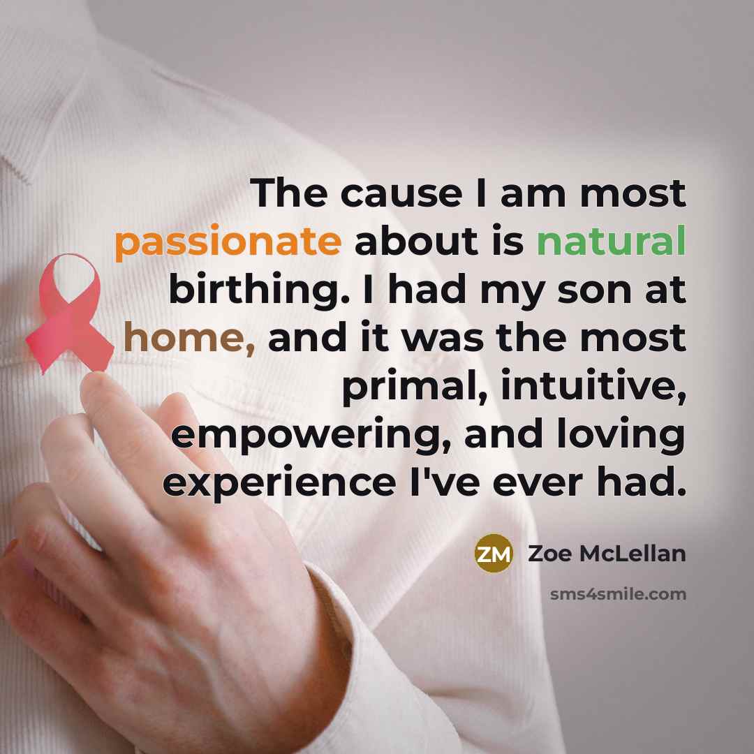 “The cause I am most passionate about is natural birthing. I had my son at home, and it was the most primal, intuitive, empowering, and loving experience I've ever had.” quote by Zoe McLellan