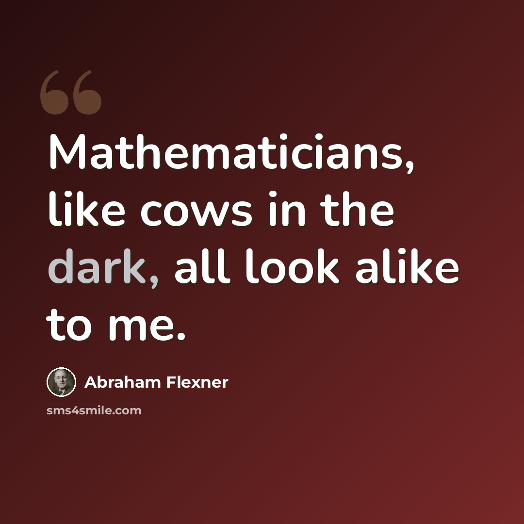 “Mathematicians, like cows in the dark, all look alike to me.” quote by Abraham Flexner