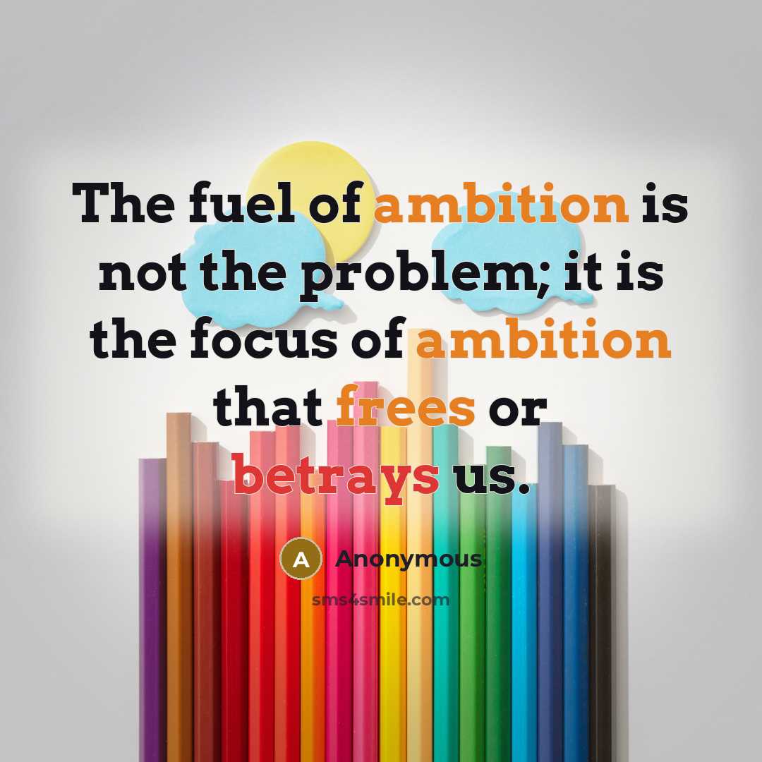 “The fuel of ambition is not the problem; it is the focus of ambition that frees or betrays us.” quote by Anonymous
