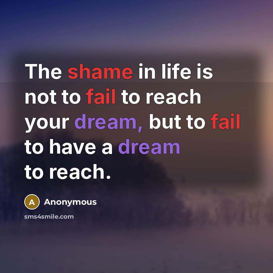 “The shame in life is not to fail to reach your dream, but to fail to have a dream to reach.” quote by Anonymous